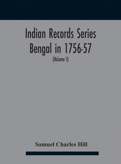 Indian Records Series Bengal in 1756-57, a selection of public and private papers dealing with the affairs of the British in Bengal during the reign of Siraj-Uddaula; with notes and an historical intr