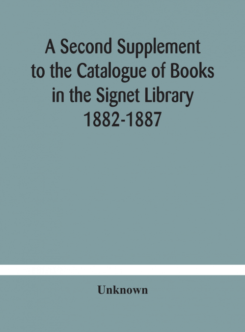 A Second Supplement To The Catalogue Of Books In The Signet Library 1882-1887 With A Subject Index To The Whole Catalogue