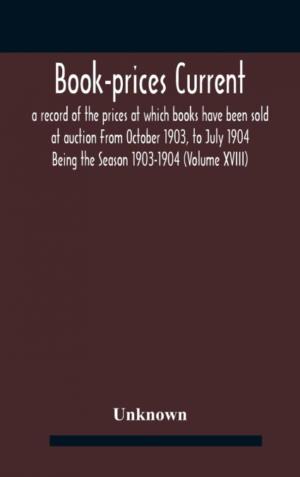Book-prices current; a record of the prices at which books have been sold at auction From October 1903, to July 1904 Being the Season 1903-1904 (Volume XVIII)