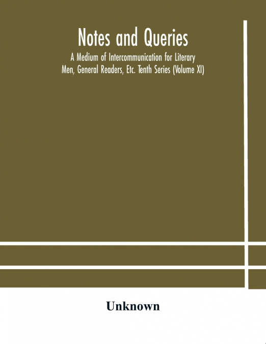 Notes And Queries; A Medium Of Intercommunication For Literary Men, General Readers, Etc. Tenth Series (Volume Xi)