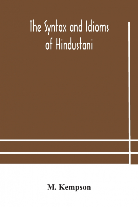 The Syntax And Idioms Of Hindustani; A Manual Of The Language Consisting Of Progressive Exercises In Grammar, Reading, And Translation, With Notes And Directions And Vocabularies