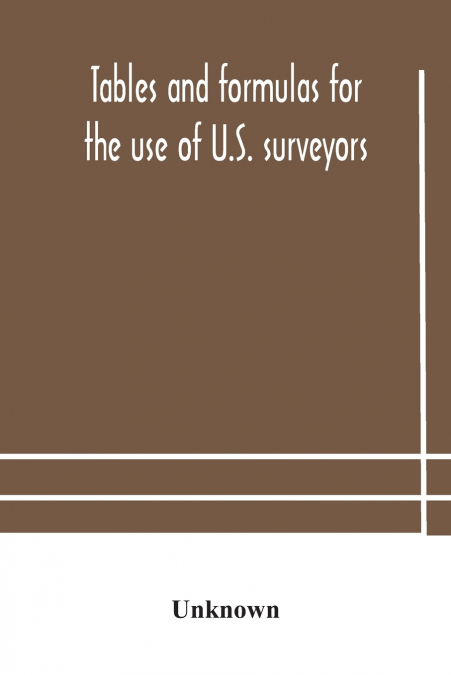 Tables And Formulas For The Use Of U.S. Surveyors And Engineers On Public Land Surveys, A Supplement To The Manual Of Surveying Instructions