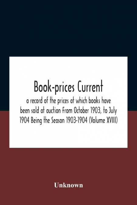 Book-prices current; a record of the prices at which books have been sold at auction From October 1903, to July 1904 Being the Season 1903-1904 (Volume XVIII)