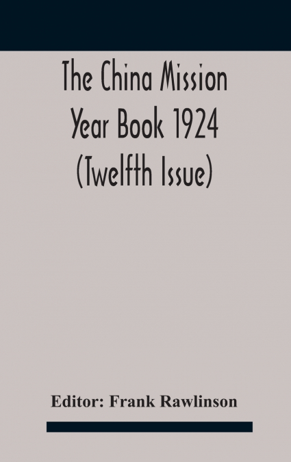 The China mission year book 1924 (Twelfth Issue) Issued under arrangement of the Christian Literature Society for China and the National Christian Council Under the direction of the following Editoria