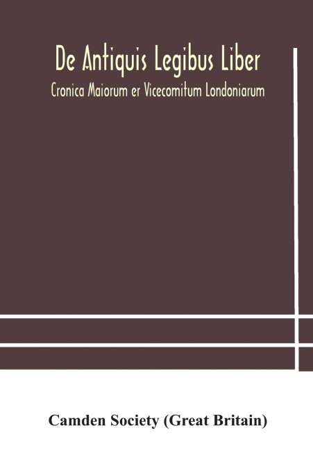 De Antiquis Legibus Liber. Cronica Maiorum Er Vicecomitum Londoniarum