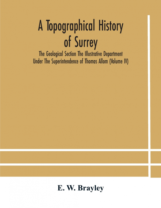A Topographical History Of Surrey The Geological Section The Illustrative Department Under The Superintendence Of Thomas Allom (Volume Iv)