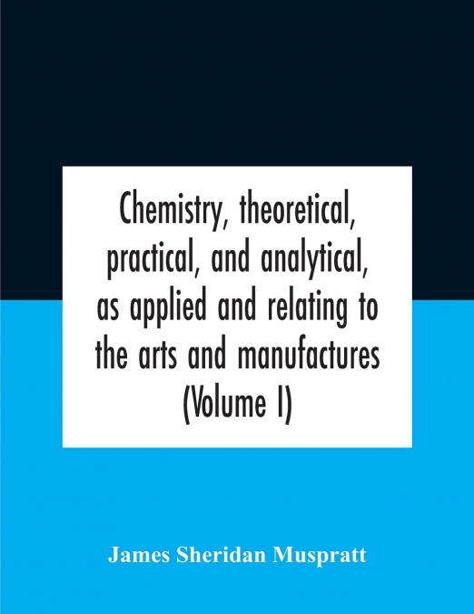 Chemistry, Theoretical, Practical, And Analytical, As Applied And Relating To The Arts And Manufactures (Volume I)