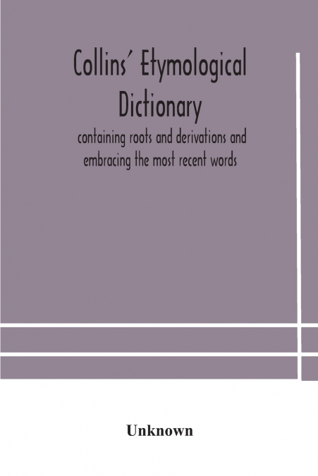 Collins’ Etymological Dictionary, Containing Roots And Derivations And Embracing The Most Recent Words