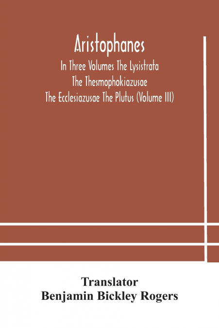 Aristophanes In Three Volumes The Lysistrata The Thesmophokiazusae The Ecclesiazusae The Plutus (Volume Iii)