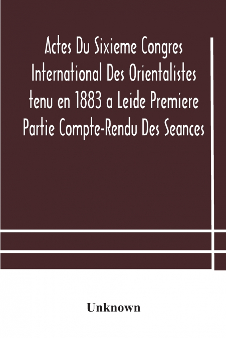 Actes Du Sixieme Congres International Des Orientalistes Tenu En 1883 A Leide Premiere Partie Compte-Rendu Des Seances
