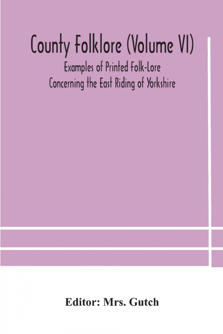 County Folklore (Volume Vi); Examples Of Printed Folk-Lore Concerning The East Riding Of Yorkshire