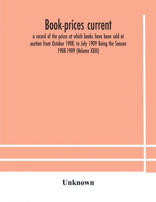 Book-Prices Current; A Record Of The Prices At Which Books Have Been Sold At Auction From October 1908, To July 1909 Being The Season 1908-1909 (Volume Xxiii)