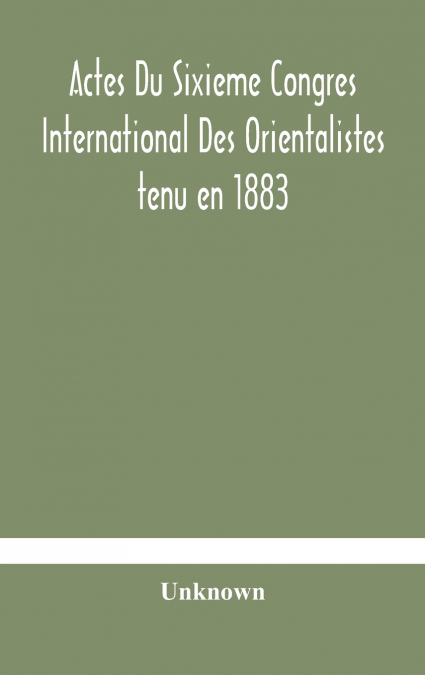 Actes Du Sixieme Congres International Des Orientalistes Tenu En 1883 A Leide Premiere Partie Compte-Rendu Des Seances