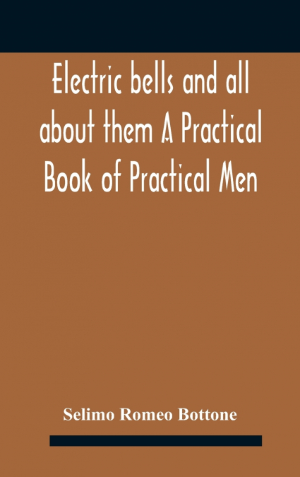 Electric bells and all about them A Practical Book of Practical Men