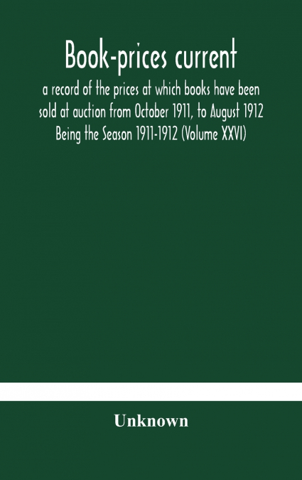 Book-Prices Current; A Record Of The Prices At Which Books Have Been Sold At Auction From October 1911, To August 1912 Being The Season 1911-1912 (Volume Xxvi)