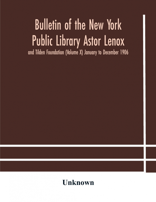 Bulletin Of The New York Public Library Astor Lenox And Tilden Foundation (Volume X) January To December 1906