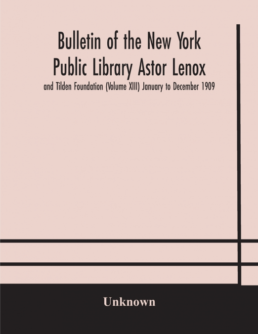 Bulletin Of The New York Public Library Astor Lenox And Tilden Foundation (Volume Xiii) January To December 1909