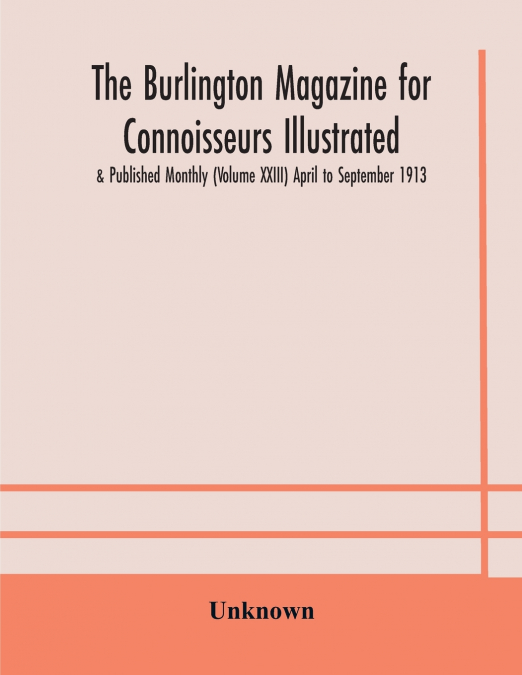 The Burlington Magazine For Connoisseurs Illustrated & Published Monthly (Volume Xxiii) April To September 1913