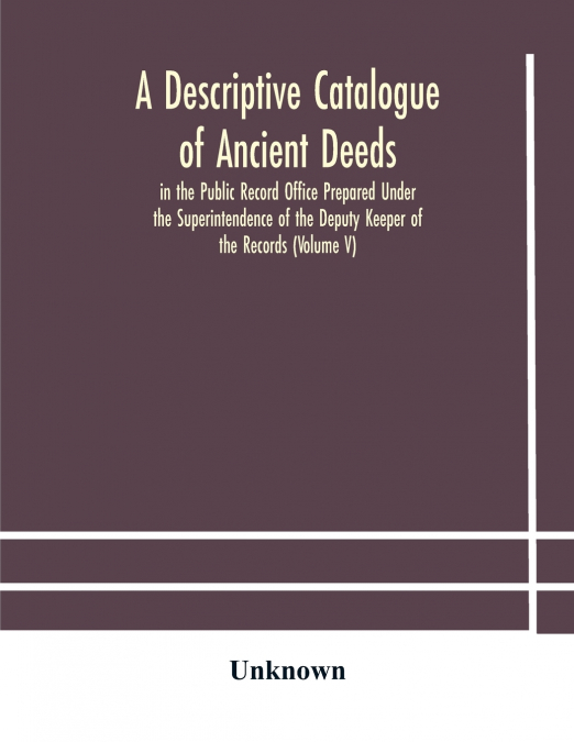A Descriptive Catalogue Of Ancient Deeds In The Public Record Office Prepared Under The Superintendence Of The Deputy Keeper Of The Records (Volume V)