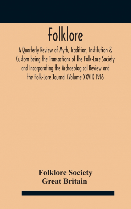 Folklore; A Quarterly Review of Myth, Tradition, Institution & Custom being the Transactions of the Folk-Lore Society and Incorporating the Archaeological Review and the Folk-Lore Journal (Volume XXVI