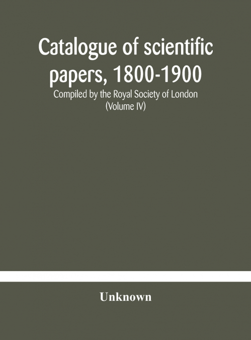 Catalogue Of Scientific Papers, 1800-1900 Compiled By The Royal Society Of London  (Volume Iv)