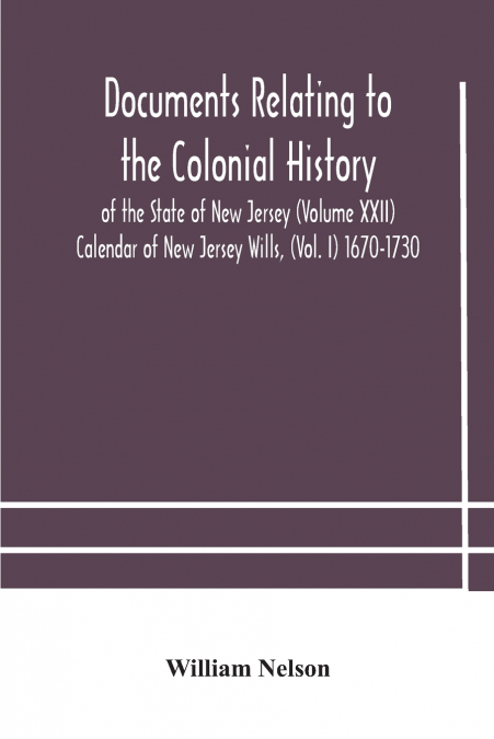 Documents relating to the colonial History of the State of New Jersey (Volume XXII) Calendar of New Jersey Wills, (Vol. I) 1670-1730