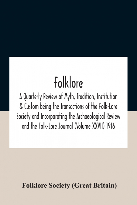 Folklore; A Quarterly Review Of Myth, Tradition, Institution & Custom Being The Transactions Of The Folk-Lore Society And Incorporating The Archaeological Review And The Folk-Lore Journal (Volume Xxvi