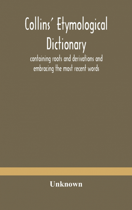 Collins’ Etymological Dictionary, Containing Roots And Derivations And Embracing The Most Recent Words