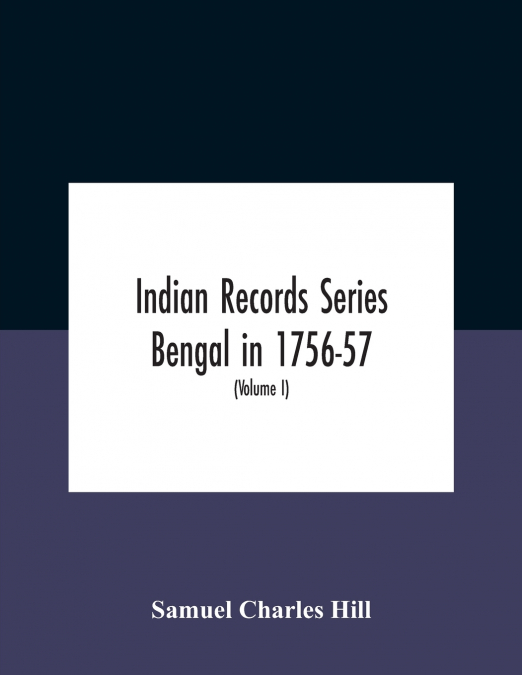 Indian Records Series Bengal In 1756-57, A Selection Of Public And Private Papers Dealing With The Affairs Of The British In Bengal During The Reign Of Siraj-Uddaula; With Notes And An Historical Intr