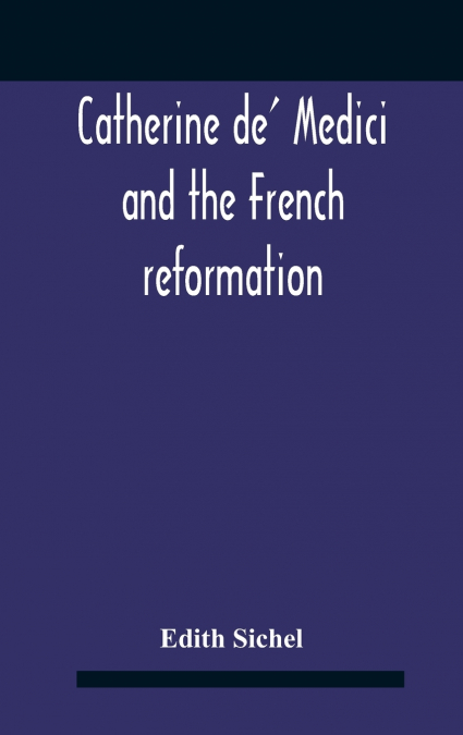 Catherine De’ Medici And The French Reformation
