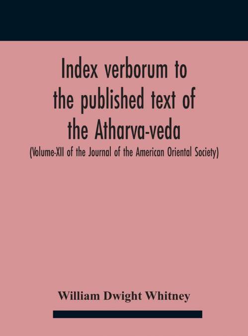 Index Verborum To The Published Text Of The Atharva-Veda (Volume-Xii Of The Journal Of The American Oriental Society)