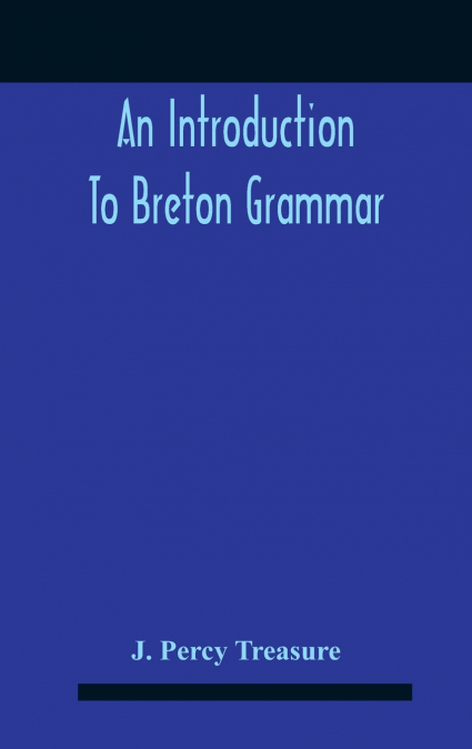 An Introduction To Breton Grammar; Designed Chiefly For Those Celts And Others In Great Britain Who Desire A Literary Acquaintance, Through The English Language, With Their Relatives And Neighbours In