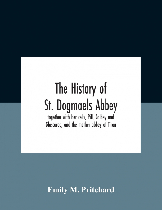 The History Of St. Dogmaels Abbey, Together With Her Cells, Pill, Caldey And Glascareg, And The Mother Abbey Of Tiron
