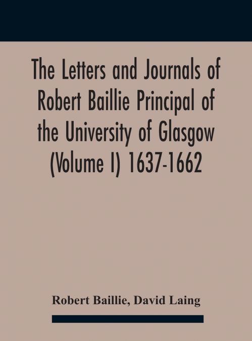 The Letters And Journals Of Robert Baillie Principal Of The University Of Glasgow (Volume I) 1637-1662