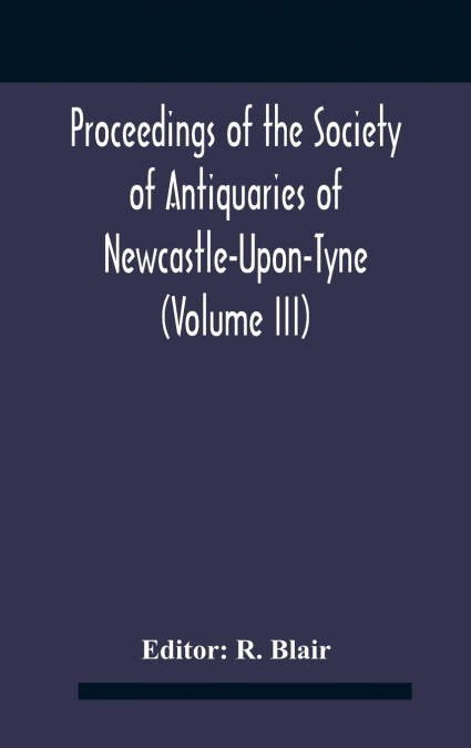 Proceedings Of The Society Of Antiquaries Of Newcastle-Upon-Tyne (Volume Iii)