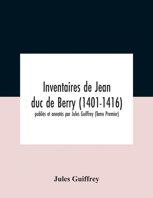 Inventaires De Jean Duc De Berry (1401-1416) Publiés Et Annotés Par Jules Guiffrey (Tome Premier)