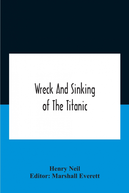 Wreck And Sinking Of The Titanic; The Ocean’S Greatest Disaster A Graphic And Thrilling Account Of The Sinking Of The Greatest Floating Palace Ever Built Carrying Down To Watery Graves More Than 1,500