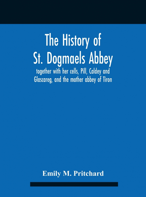 The History Of St. Dogmaels Abbey, Together With Her Cells, Pill, Caldey And Glascareg, And The Mother Abbey Of Tiron