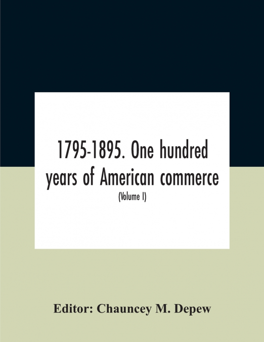 1795-1895. One Hundred Years Of American Commerce; Consisting Of One Hundred Original Articles On Commercial Topics Describing The Practical Development Of The Various Branches Of Trade In The United 