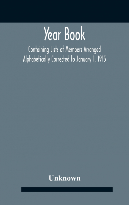 Year Book; Containing Lists Of Members Arranged Alphabetically Corrected To January 1, 1915