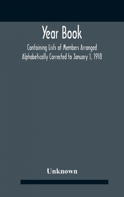 Year Book; Containing Lists Of Members Arranged Alphabetically Corrected To January 1, 1918