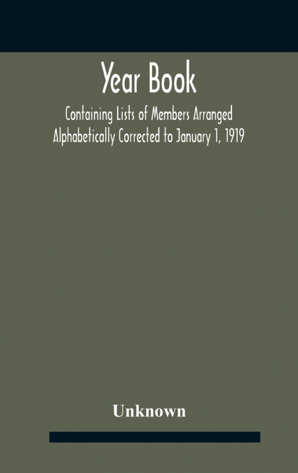 Year Book; Containing Lists Of Members Arranged Alphabetically Corrected To January 1, 1919
