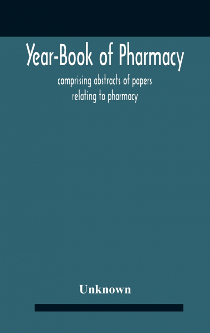 Year-Book Of Pharmacy, Comprising Abstracts Of Papers Relating To Pharmacy, Materia Medica And Chemistry Contributed To British And Foreign Journals With Transactions Of The British Pharmaceutical Con