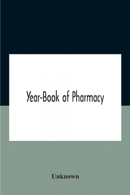 Year-Book Of Pharmacy, Comprising Abstracts Of Papers Relating To Pharmacy, Materia Medica And Chemistry Contributed To British And Foreign Journals With Transactions Of The British Pharmaceutical Con