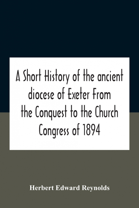 A Short History Of The Ancient Diocese Of Exeter From The Conquest To The Church Congress Of 1894