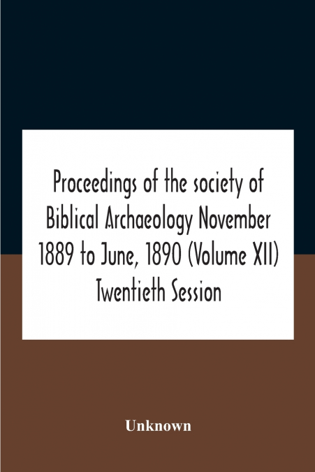 Proceedings Of The Society Of Biblical Archaeology November 1889 To June, 1890 (Volume Xii) Twentieth Session