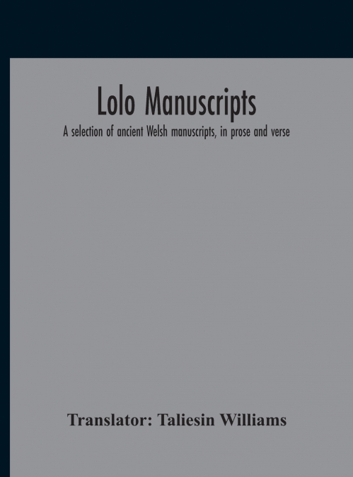 Lolo Manuscripts. A Selection Of Ancient Welsh Manuscripts, In Prose And Verse, From The Collection Made By The Late Edward Williams, Iolo Morganwg, For The Purpose Of Forming A Continuation Of The My