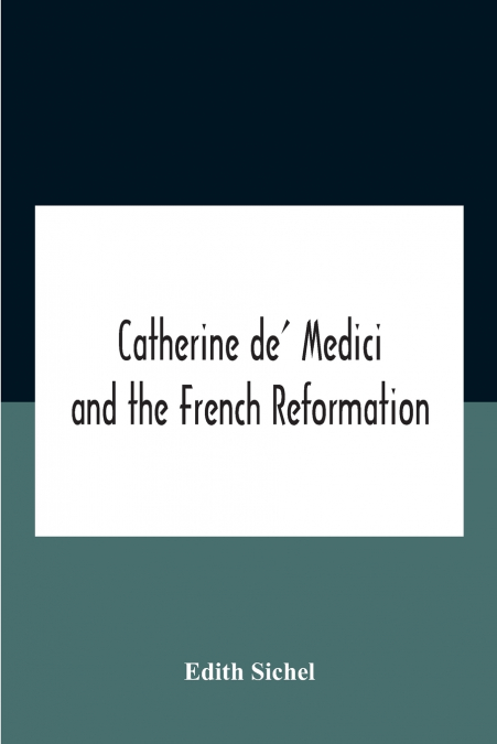 Catherine De’ Medici And The French Reformation