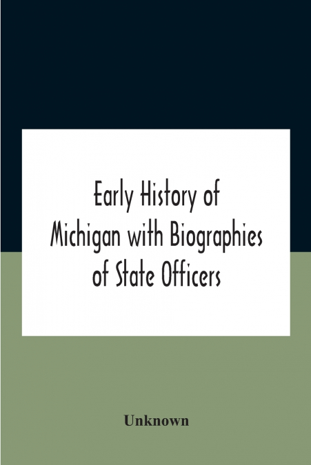 Early History Of Michigan With Biographies Of State Officers. Members Of Congress Judges And Legislators.