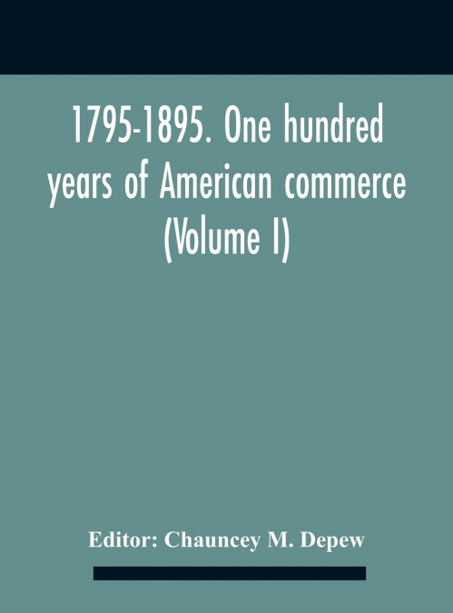 1795-1895. One Hundred Years Of American Commerce; Consisting Of One Hundred Original Articles On Commercial Topics Describing The Practical Development Of The Various Branches Of Trade In The United 